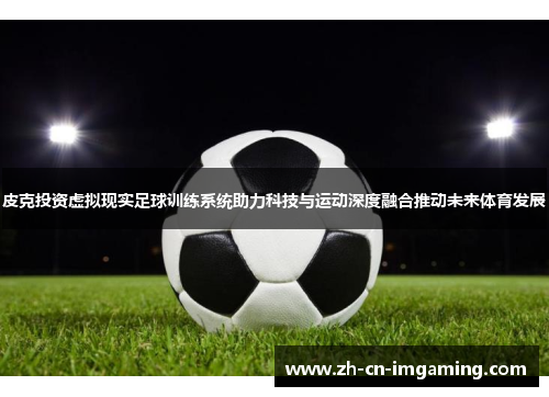 皮克投资虚拟现实足球训练系统助力科技与运动深度融合推动未来体育发展