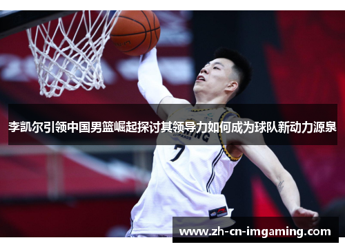 李凯尔引领中国男篮崛起探讨其领导力如何成为球队新动力源泉