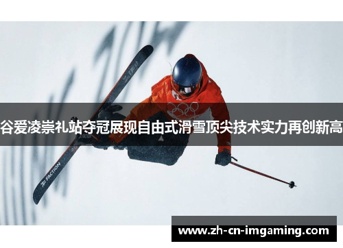 谷爱凌崇礼站夺冠展现自由式滑雪顶尖技术实力再创新高