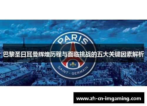 巴黎圣日耳曼辉煌历程与面临挑战的五大关键因素解析