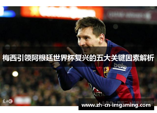 梅西引领阿根廷世界杯复兴的五大关键因素解析