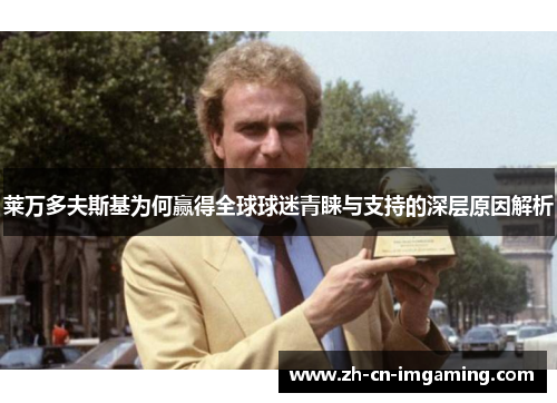 莱万多夫斯基为何赢得全球球迷青睐与支持的深层原因解析