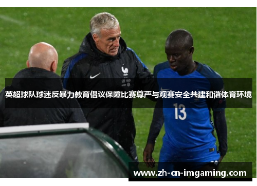 英超球队球迷反暴力教育倡议保障比赛尊严与观赛安全共建和谐体育环境
