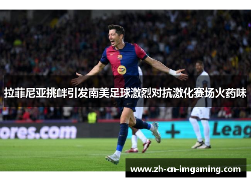 拉菲尼亚挑衅引发南美足球激烈对抗激化赛场火药味