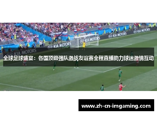 全球足球盛宴：各国顶级强队激战友谊赛全程直播助力球迷激情互动