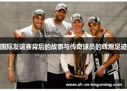 国际友谊赛背后的故事与传奇球员的辉煌足迹