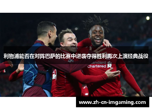 利物浦能否在对阵巴萨的比赛中逆袭夺得胜利再次上演经典战役