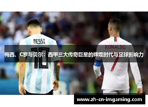 梅西、C罗与贝尔：西甲三大传奇巨星的辉煌时代与足球影响力