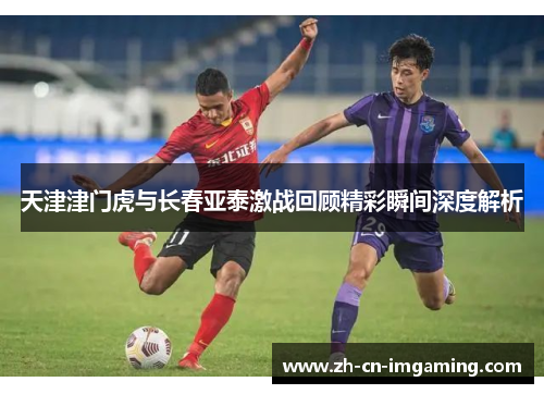 天津津门虎与长春亚泰激战回顾精彩瞬间深度解析