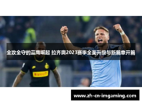 全攻全守的蓝鹰崛起 拉齐奥2023赛季全面升级与新篇章开篇