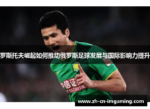 罗斯托夫崛起如何推动俄罗斯足球发展与国际影响力提升