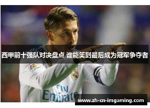 西甲前十强队对决盘点 谁能笑到最后成为冠军争夺者