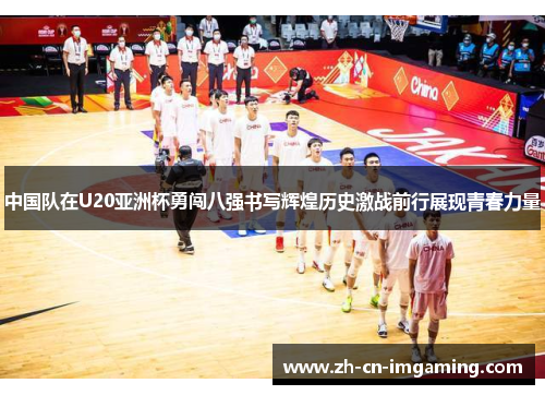 中国队在U20亚洲杯勇闯八强书写辉煌历史激战前行展现青春力量