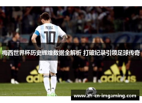 梅西世界杯历史辉煌数据全解析 打破纪录引领足球传奇