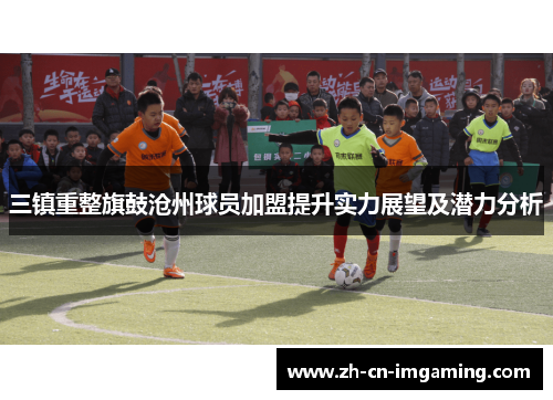 三镇重整旗鼓沧州球员加盟提升实力展望及潜力分析