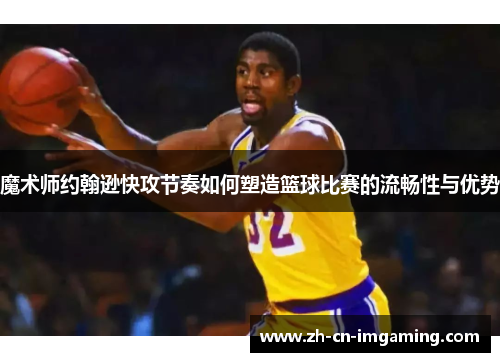 魔术师约翰逊快攻节奏如何塑造篮球比赛的流畅性与优势