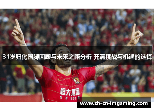 31岁归化国脚回顾与未来之路分析 充满挑战与机遇的选择