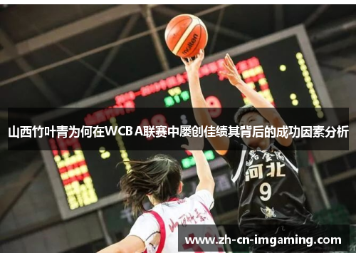 山西竹叶青为何在WCBA联赛中屡创佳绩其背后的成功因素分析
