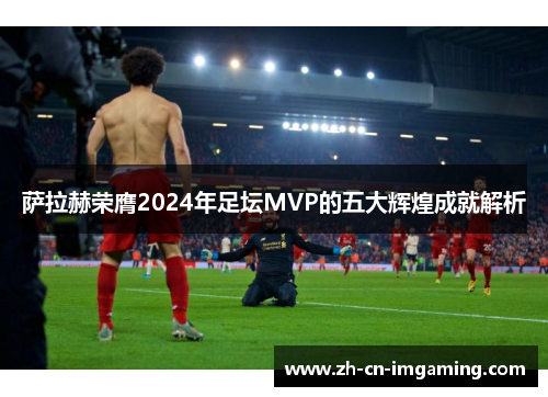 萨拉赫荣膺2024年足坛MVP的五大辉煌成就解析