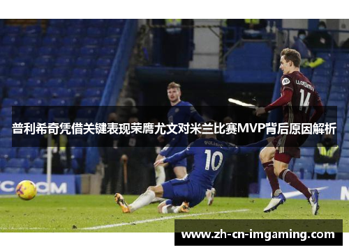 普利希奇凭借关键表现荣膺尤文对米兰比赛MVP背后原因解析