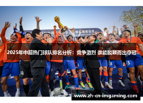 2025年中超热门球队排名分析：竞争激烈 谁能脱颖而出夺冠