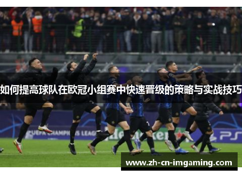如何提高球队在欧冠小组赛中快速晋级的策略与实战技巧