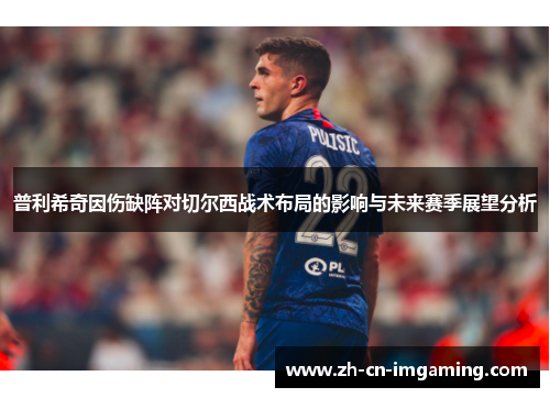 普利希奇因伤缺阵对切尔西战术布局的影响与未来赛季展望分析