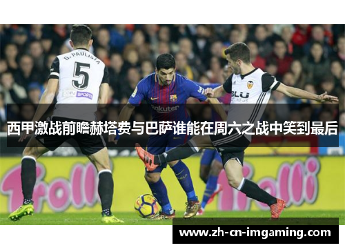 西甲激战前瞻赫塔费与巴萨谁能在周六之战中笑到最后