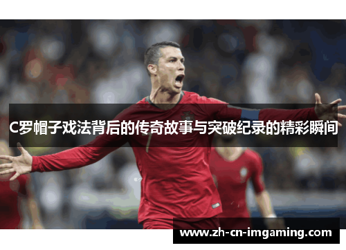 C罗帽子戏法背后的传奇故事与突破纪录的精彩瞬间