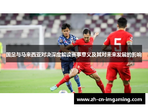 国足与马来西亚对决深度解读赛事意义及其对未来发展的影响