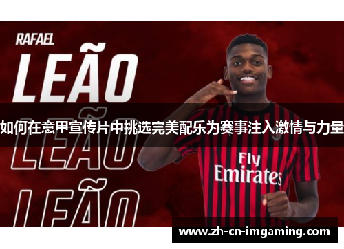 如何在意甲宣传片中挑选完美配乐为赛事注入激情与力量