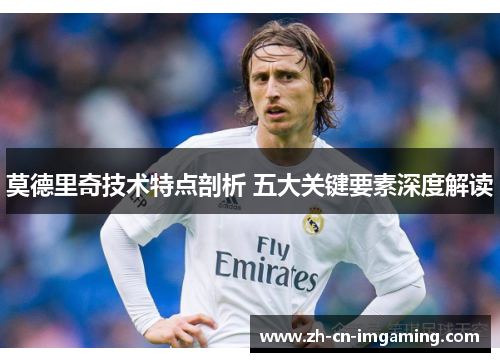 莫德里奇技术特点剖析 五大关键要素深度解读